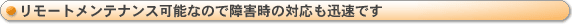 リモートメンテナンス可能なので障害時の対応も迅速です