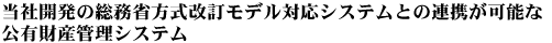 当社開発の総務省方式改訂モデル対応システムとの連携が可能な公有財産管理システム