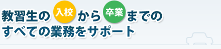 教習生の入校から卒業までのすべての業務をサポート