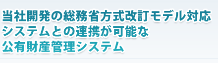 当社開発の総務省方式改訂モデル対応システムとの連携が可能な公有財産管理システム